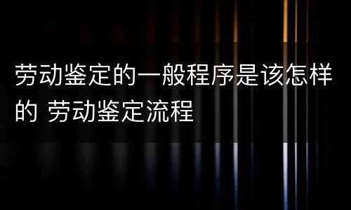 劳动鉴定的一般程序是该怎样的 劳动鉴定流程