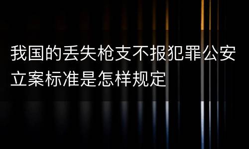 我国的丢失枪支不报犯罪公安立案标准是怎样规定