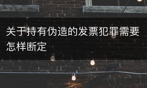 关于持有伪造的发票犯罪需要怎样断定