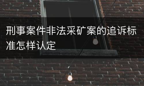 刑事案件非法采矿案的追诉标准怎样认定