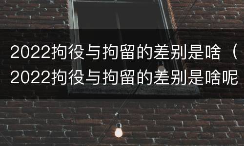 2022拘役与拘留的差别是啥（2022拘役与拘留的差别是啥呢）