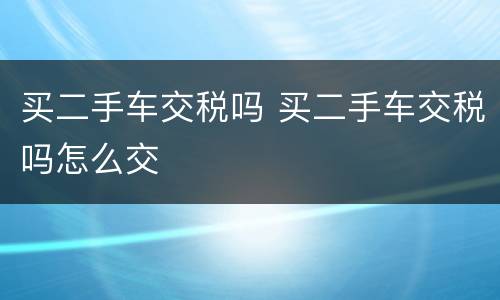 买二手车交税吗 买二手车交税吗怎么交