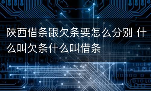 陕西借条跟欠条要怎么分别 什么叫欠条什么叫借条