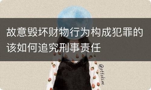 故意毁坏财物行为构成犯罪的该如何追究刑事责任