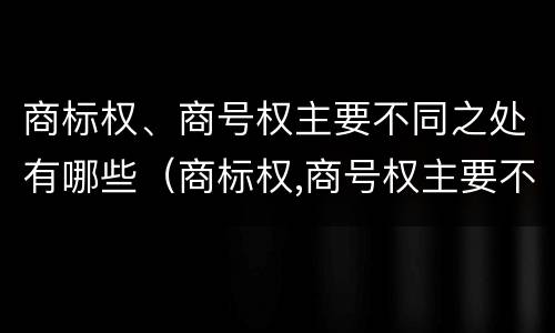 商标权、商号权主要不同之处有哪些（商标权,商号权主要不同之处有哪些特点）
