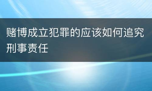赌博成立犯罪的应该如何追究刑事责任