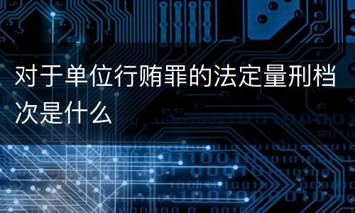 对于单位行贿罪的法定量刑档次是什么
