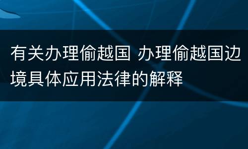 有关办理偷越国 办理偷越国边境具体应用法律的解释