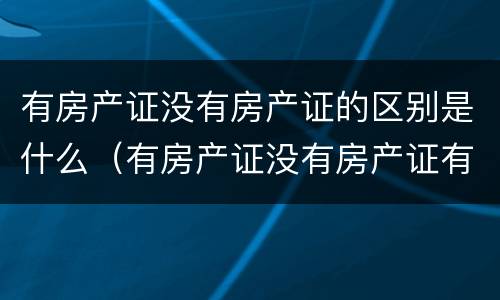 有房产证没有房产证的区别是什么（有房产证没有房产证有什么区别）