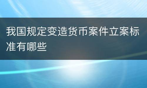 我国规定变造货币案件立案标准有哪些