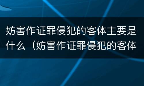 妨害作证罪侵犯的客体主要是什么（妨害作证罪侵犯的客体主要是什么）