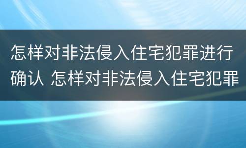 怎样对非法侵入住宅犯罪进行确认 怎样对非法侵入住宅犯罪进行确认处罚