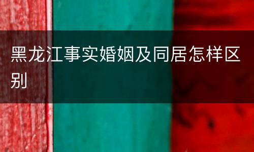 黑龙江事实婚姻及同居怎样区别