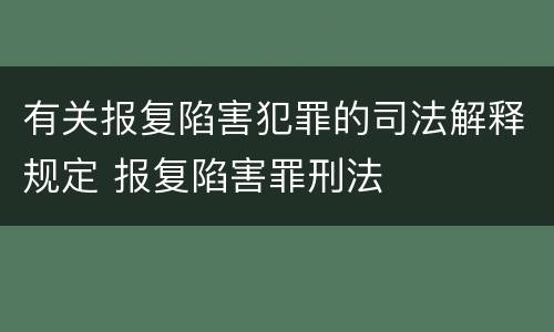 有关报复陷害犯罪的司法解释规定 报复陷害罪刑法