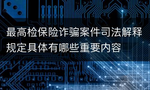最高检保险诈骗案件司法解释规定具体有哪些重要内容