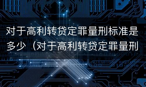 对于高利转贷定罪量刑标准是多少（对于高利转贷定罪量刑标准是多少呢）