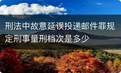 刑法中故意延误投递邮件罪规定刑事量刑档次是多少