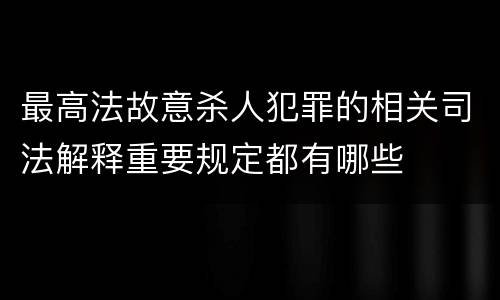 最高法故意杀人犯罪的相关司法解释重要规定都有哪些