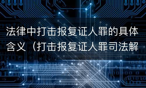 法律中打击报复证人罪的具体含义（打击报复证人罪司法解释）