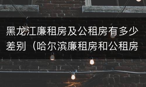 黑龙江廉租房及公租房有多少差别（哈尔滨廉租房和公租房有什么区别）