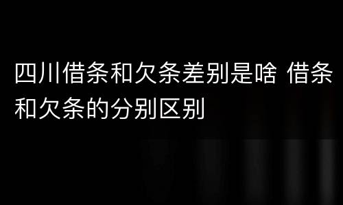 四川借条和欠条差别是啥 借条和欠条的分别区别