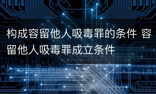构成容留他人吸毒罪的条件 容留他人吸毒罪成立条件