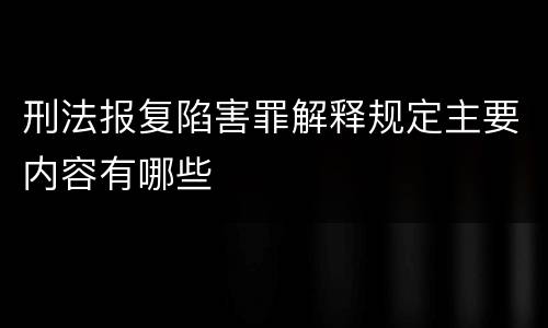 刑法报复陷害罪解释规定主要内容有哪些