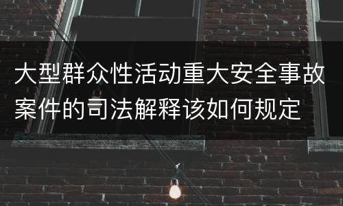 大型群众性活动重大安全事故案件的司法解释该如何规定
