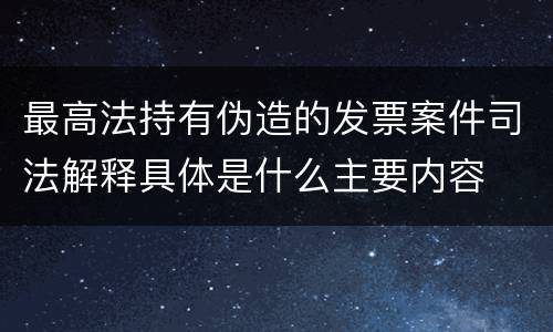 最高法持有伪造的发票案件司法解释具体是什么主要内容