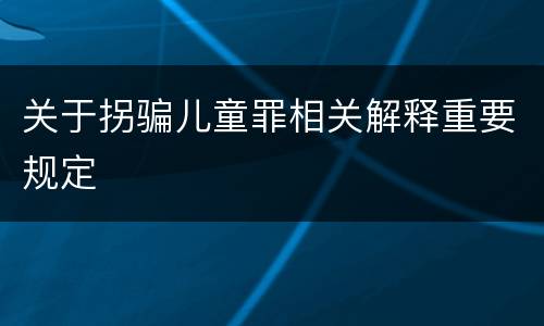 关于拐骗儿童罪相关解释重要规定