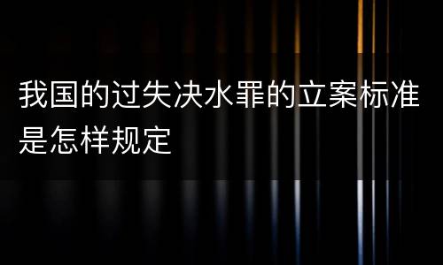 我国的过失决水罪的立案标准是怎样规定