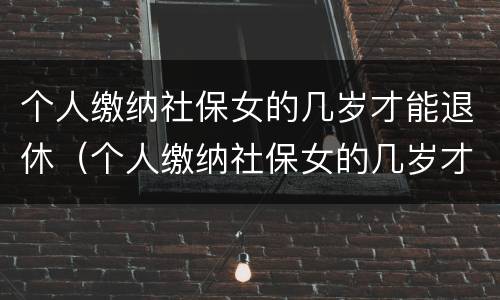 个人缴纳社保女的几岁才能退休（个人缴纳社保女的几岁才能退休呢）