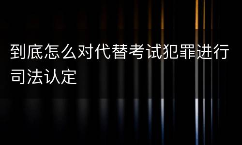 到底怎么对代替考试犯罪进行司法认定