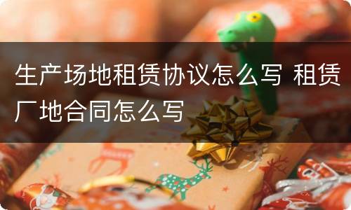 生产场地租赁协议怎么写 租赁厂地合同怎么写