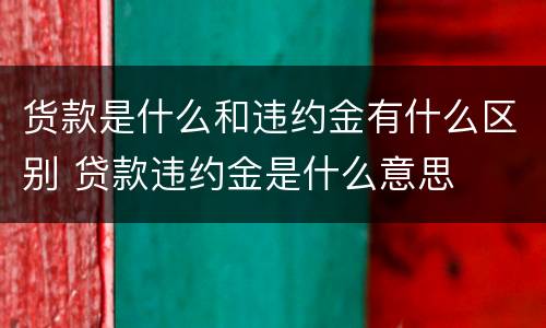 货款是什么和违约金有什么区别 贷款违约金是什么意思