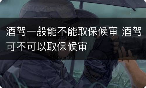 酒驾一般能不能取保候审 酒驾可不可以取保候审