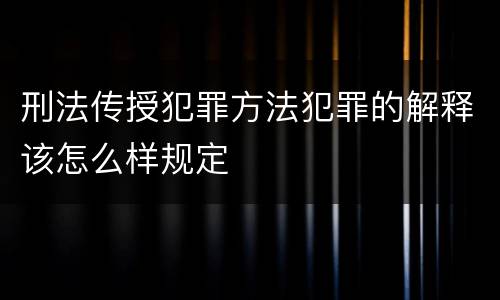 刑法传授犯罪方法犯罪的解释该怎么样规定