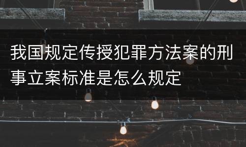 我国规定传授犯罪方法案的刑事立案标准是怎么规定