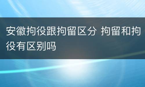 安徽拘役跟拘留区分 拘留和拘役有区别吗