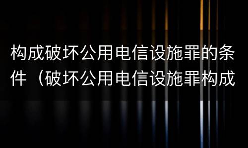 构成破坏公用电信设施罪的条件（破坏公用电信设施罪构成要件）