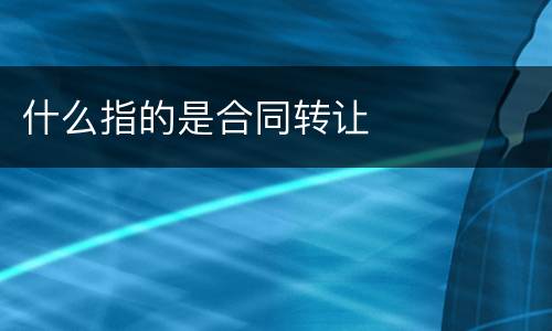 什么指的是合同转让