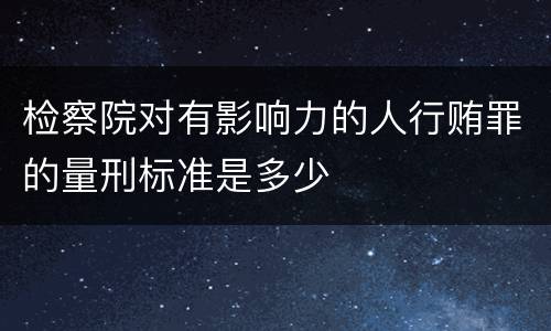 检察院对有影响力的人行贿罪的量刑标准是多少