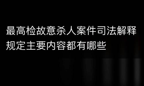 最高检故意杀人案件司法解释规定主要内容都有哪些