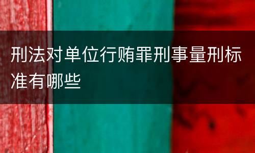 刑法对单位行贿罪刑事量刑标准有哪些
