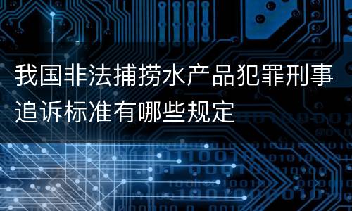 我国非法捕捞水产品犯罪刑事追诉标准有哪些规定
