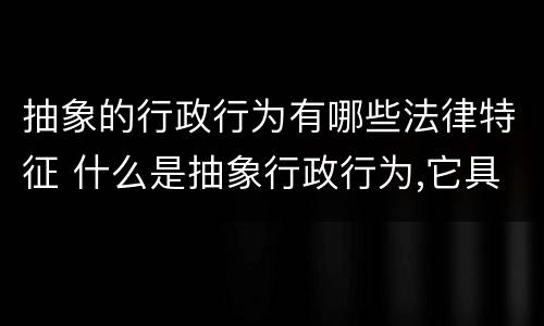 抽象的行政行为有哪些法律特征 什么是抽象行政行为,它具有哪些法律行为