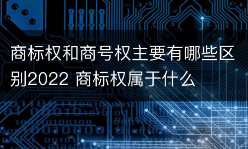 商标权和商号权主要有哪些区别2022 商标权属于什么