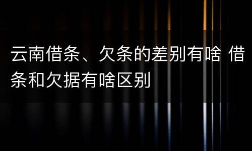 云南借条、欠条的差别有啥 借条和欠据有啥区别