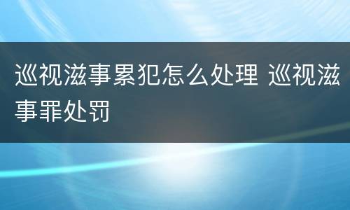 巡视滋事累犯怎么处理 巡视滋事罪处罚