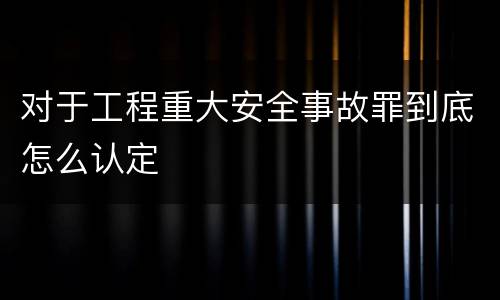 对于工程重大安全事故罪到底怎么认定